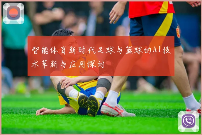 智能体育新时代足球与篮球的AI技术革新与应用探讨