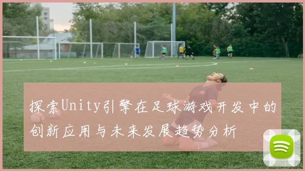 探索Unity引擎在足球游戏开发中的创新应用与未来发展趋势分析