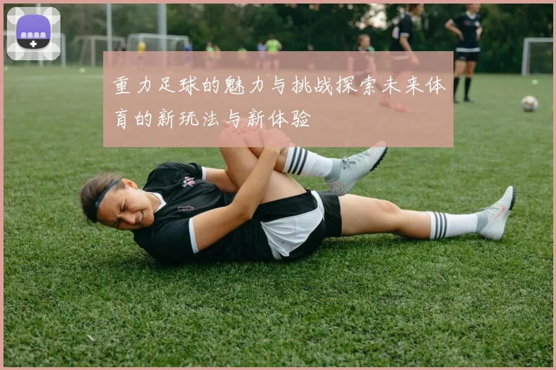 重力足球的魅力与挑战探索未来体育的新玩法与新体验