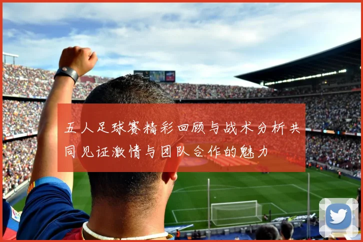 五人足球赛精彩回顾与战术分析共同见证激情与团队合作的魅力