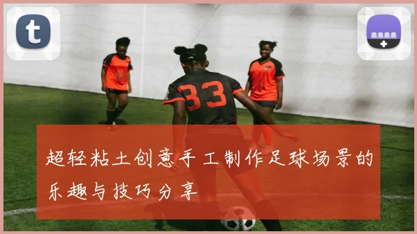 超轻粘土创意手工制作足球场景的乐趣与技巧分享