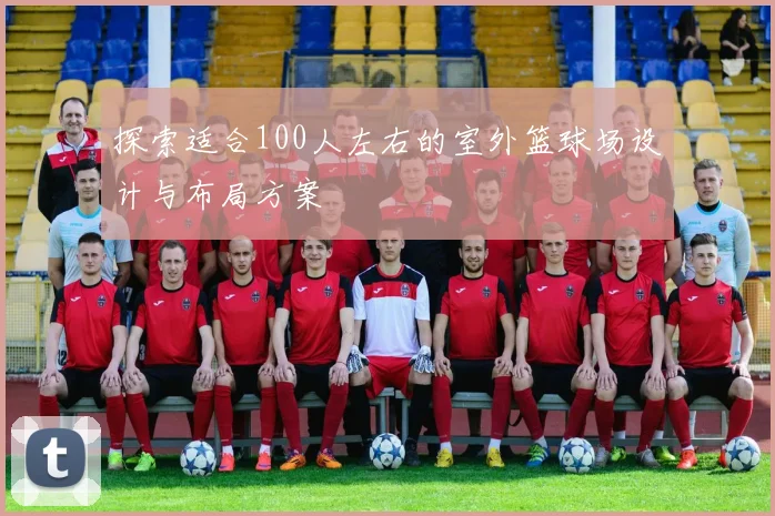 探索适合100人左右的室外篮球场设计与布局方案