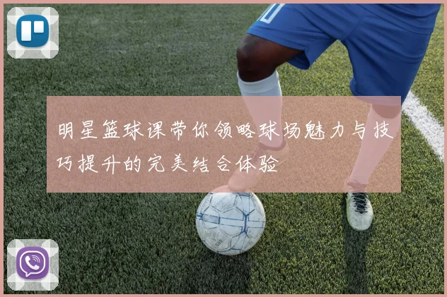 明星篮球课带你领略球场魅力与技巧提升的完美结合体验