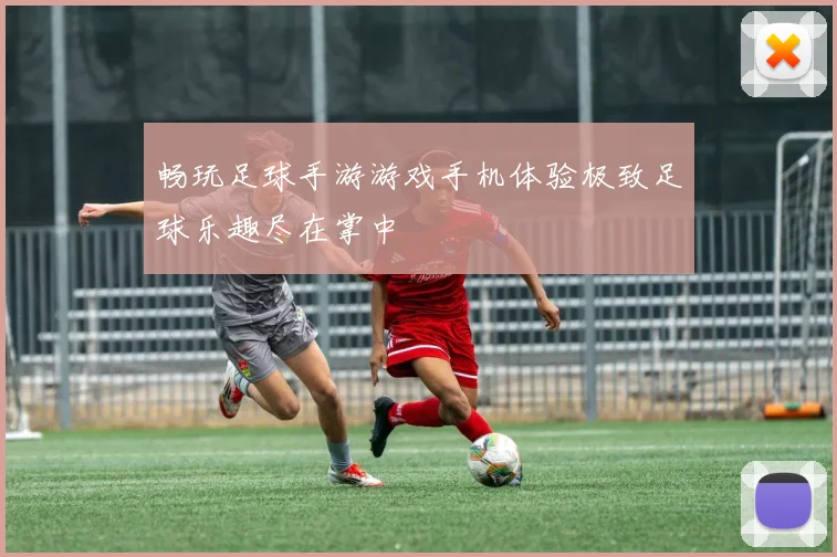 畅玩足球手游游戏手机体验极致足球乐趣尽在掌中