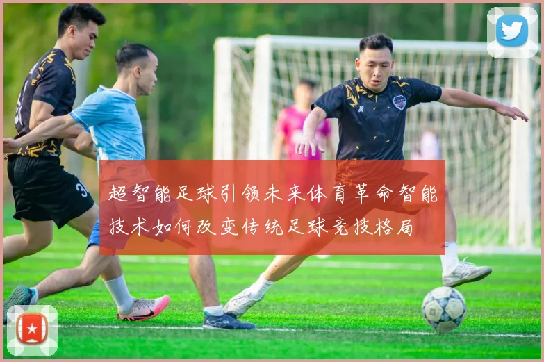 超智能足球引领未来体育革命智能技术如何改变传统足球竞技格局