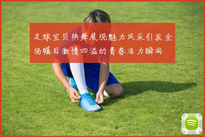 足球宝贝热舞展现魅力风采引发全场瞩目激情四溢的青春活力瞬间
