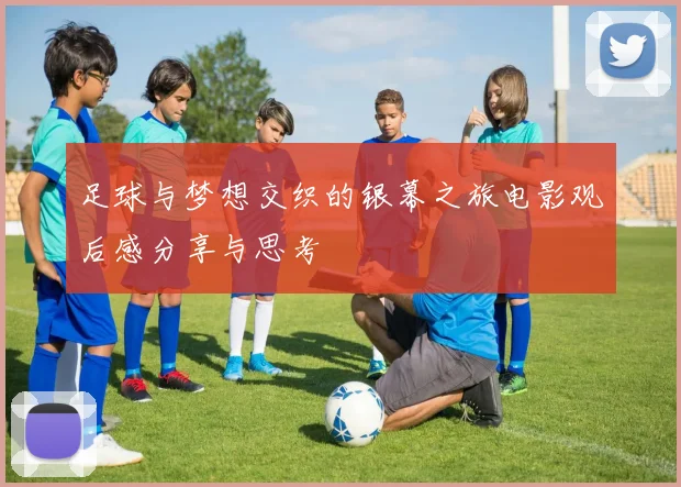 足球与梦想交织的银幕之旅电影观后感分享与思考